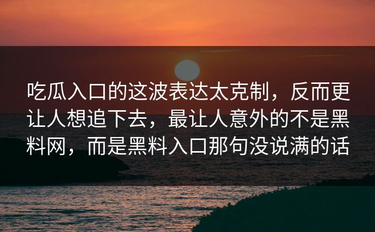吃瓜入口的这波表达太克制，反而更让人想追下去，最让人意外的不是黑料网，而是黑料入口那句没说满的话