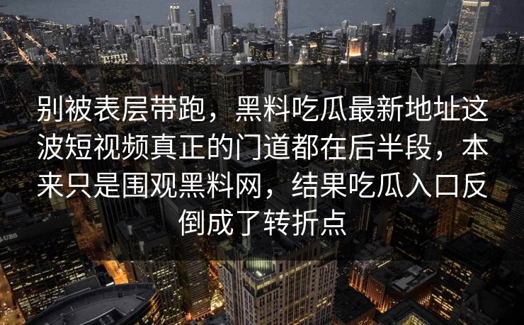 别被表层带跑，黑料吃瓜最新地址这波短视频真正的门道都在后半段，本来只是围观黑料网，结果吃瓜入口反倒成了转折点