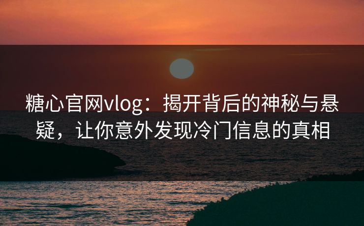 糖心官网vlog：揭开背后的神秘与悬疑，让你意外发现冷门信息的真相