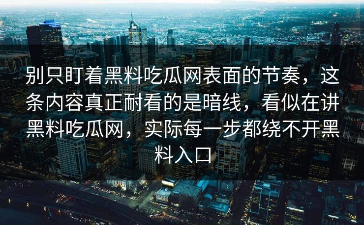 别只盯着黑料吃瓜网表面的节奏，这条内容真正耐看的是暗线，看似在讲黑料吃瓜网，实际每一步都绕不开黑料入口