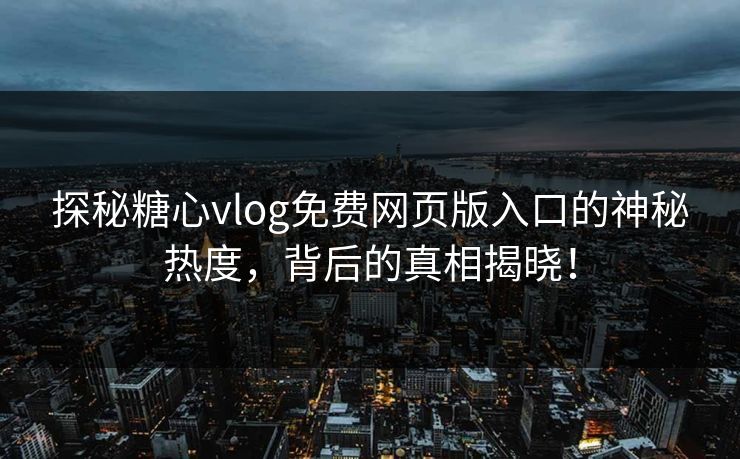 探秘糖心vlog免费网页版入口的神秘热度，背后的真相揭晓！
