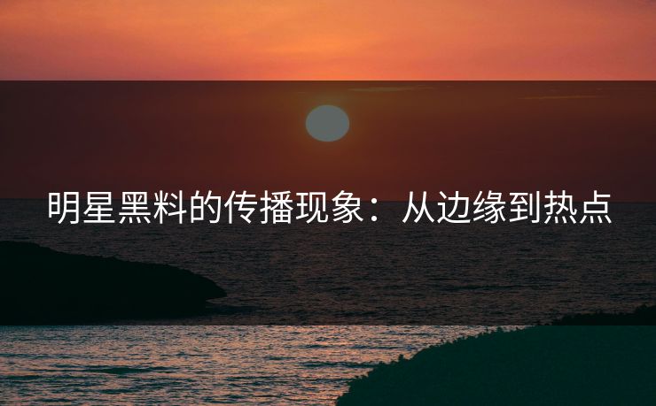 明星黑料的传播现象：从边缘到热点