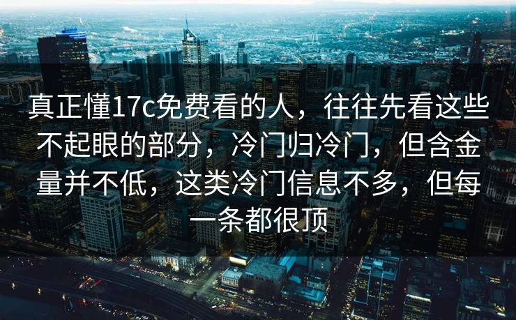 真正懂17c免费看的人,往往先看这些不起眼的部分,冷门归冷门,但含金量并不低,这类冷门信息不多,但每一条都很顶 真正懂17c免费看的人,往往先看这些不起眼的部分,冷门归冷门,但含金量并不低,这类冷门信息不多,但每一条都很顶