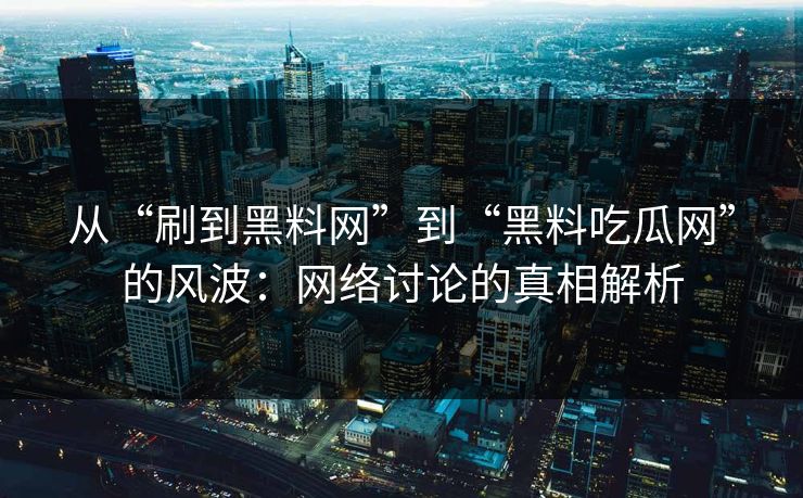 从“刷到黑料网”到“黑料吃瓜网”的风波：网络讨论的真相解析