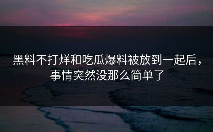 黑料不打烊和吃瓜爆料被放到一起后，事情突然没那么简单了