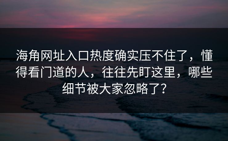 海角网址入口热度确实压不住了，懂得看门道的人，往往先盯这里，哪些细节被大家忽略了？