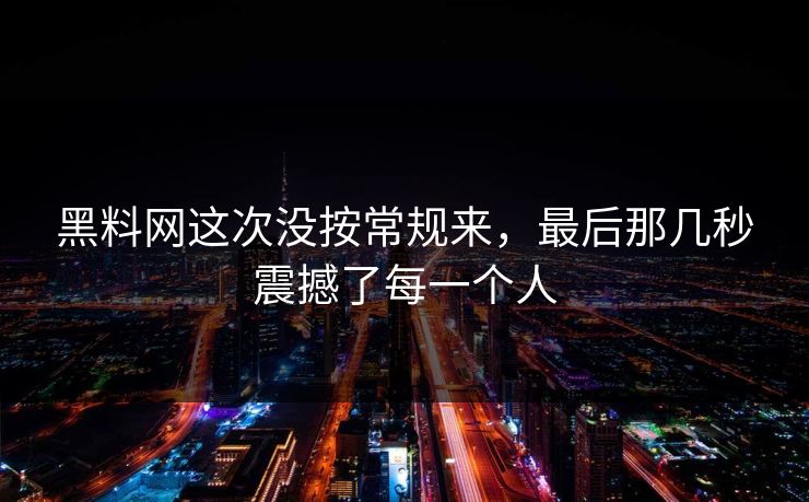 黑料网这次没按常规来，最后那几秒震撼了每一个人
