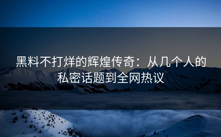 黑料不打烊的辉煌传奇：从几个人的私密话题到全网热议