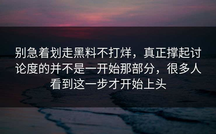 别急着划走黑料不打烊，真正撑起讨论度的并不是一开始那部分，很多人看到这一步才开始上头