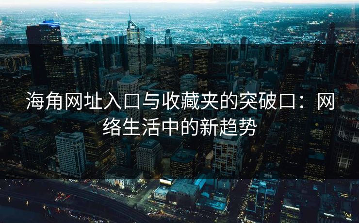 海角网址入口与收藏夹的突破口：网络生活中的新趋势
